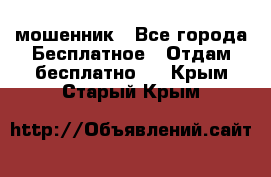 мошенник - Все города Бесплатное » Отдам бесплатно   . Крым,Старый Крым